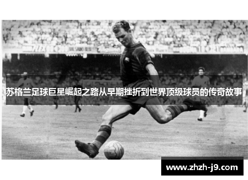 苏格兰足球巨星崛起之路从早期挫折到世界顶级球员的传奇故事
