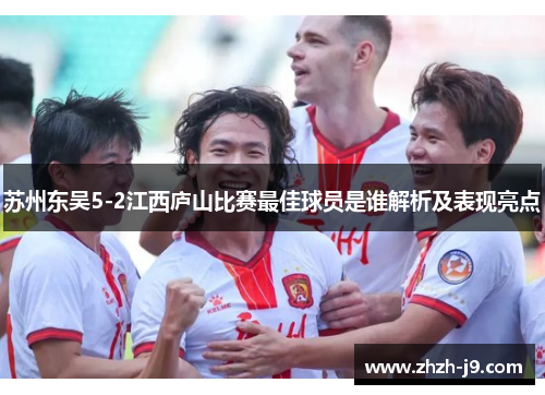 苏州东吴5-2江西庐山比赛最佳球员是谁解析及表现亮点 苏州东吴5-2江西庐山比赛最佳球员是谁解析及表现亮点