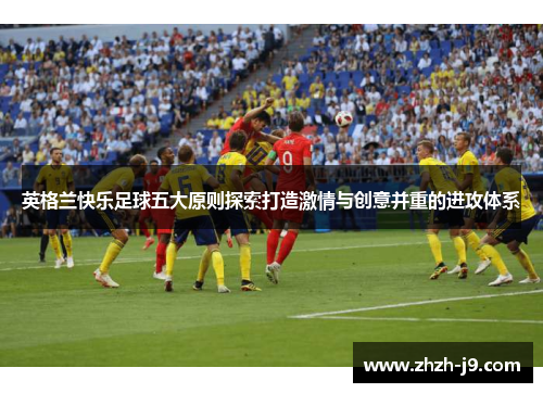 英格兰快乐足球五大原则探索打造激情与创意并重的进攻体系
