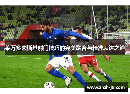 莱万多夫斯基射门技巧的完美融合与精准表达之道 莱万多夫斯基射门技巧的完美融合与精准表达之道