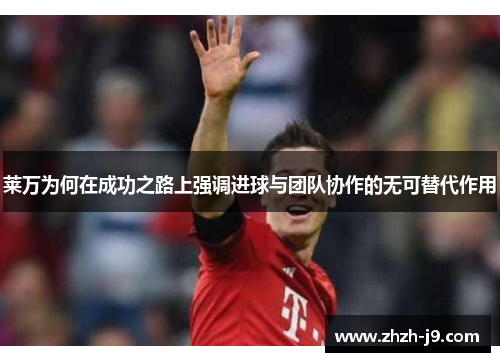 莱万为何在成功之路上强调进球与团队协作的无可替代作用 莱万为何在成功之路上强调进球与团队协作的无可替代作用