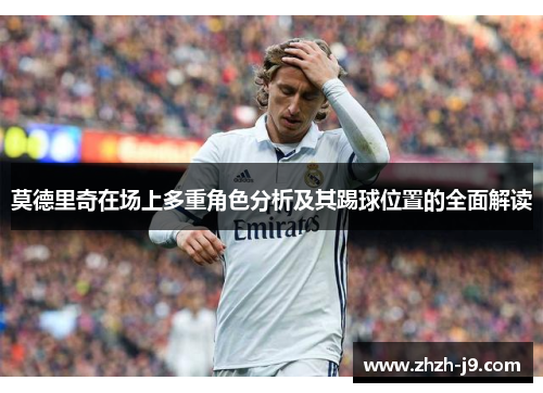 莫德里奇在场上多重角色分析及其踢球位置的全面解读 莫德里奇在场上多重角色分析及其踢球位置的全面解读