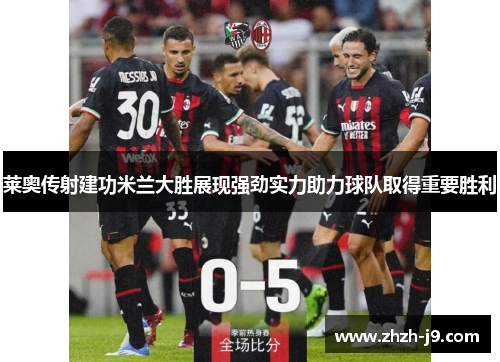 莱奥传射建功米兰大胜展现强劲实力助力球队取得重要胜利 莱奥传射建功米兰大胜展现强劲实力助力球队取得重要胜利