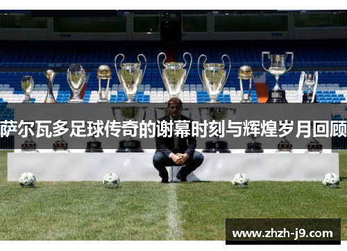 萨尔瓦多足球传奇的谢幕时刻与辉煌岁月回顾 萨尔瓦多足球传奇的谢幕时刻与辉煌岁月回顾