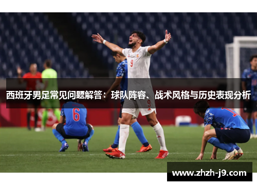 西班牙男足常见问题解答:球队阵容、战术风格与历史表现分析 西班牙男足常见问题解答:球队阵容、战术风格与历史表现分析