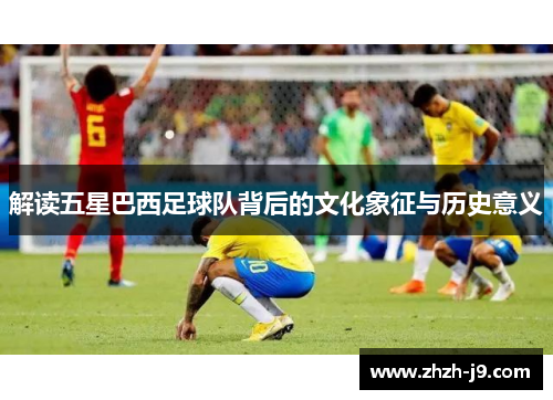解读五星巴西足球队背后的文化象征与历史意义 解读五星巴西足球队背后的文化象征与历史意义