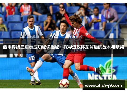 西甲锋线三重奏成功秘诀揭秘:探寻进攻体系背后的战术与默契 西甲锋线三重奏成功秘诀揭秘:探寻进攻体系背后的战术与默契