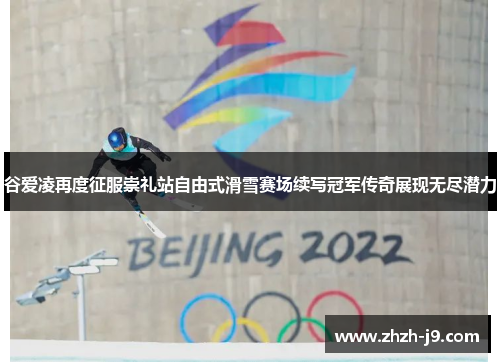 谷爱凌再度征服崇礼站自由式滑雪赛场续写冠军传奇展现无尽潜力 谷爱凌再度征服崇礼站自由式滑雪赛场续写冠军传奇展现无尽潜力