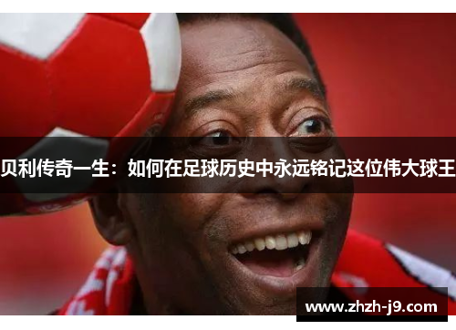贝利传奇一生：如何在足球历史中永远铭记这位伟大球王