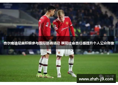 费尔南迪尼奥积极参与国际慈善活动 展现社会责任感提升个人公众形象