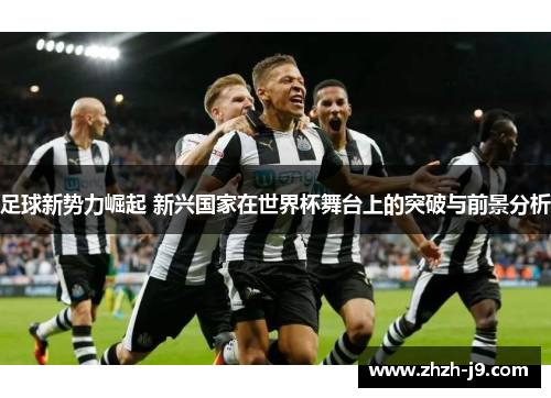 足球新势力崛起 新兴国家在世界杯舞台上的突破与前景分析