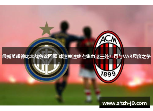 最新英超德比大战争议回顾 球迷关注焦点集中这三处判罚与VAR尺度之争