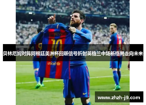 贝林厄姆对阵阿根廷美洲杯回暖信号折射英格兰中场新格局走向未来