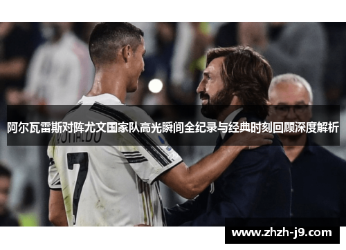 阿尔瓦雷斯对阵尤文国家队高光瞬间全纪录与经典时刻回顾深度解析