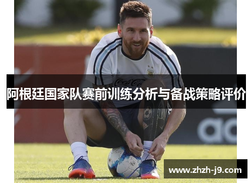 阿根廷国家队赛前训练分析与备战策略评价 阿根廷国家队赛前训练分析与备战策略评价
