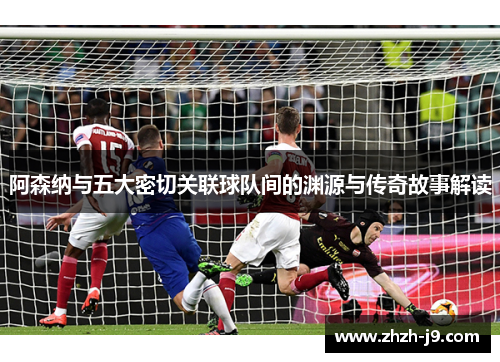 阿森纳与五大密切关联球队间的渊源与传奇故事解读 阿森纳与五大密切关联球队间的渊源与传奇故事解读