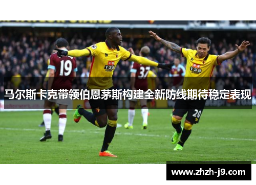 马尔斯卡克带领伯恩茅斯构建全新防线期待稳定表现