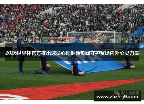 2026世界杯官方推出球员心理健康热线守护赛场内外心灵力量