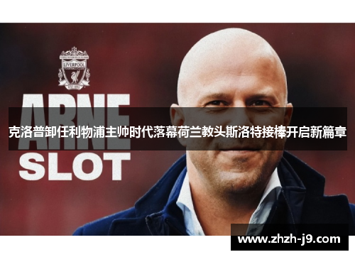 克洛普卸任利物浦主帅时代落幕荷兰教头斯洛特接棒开启新篇章