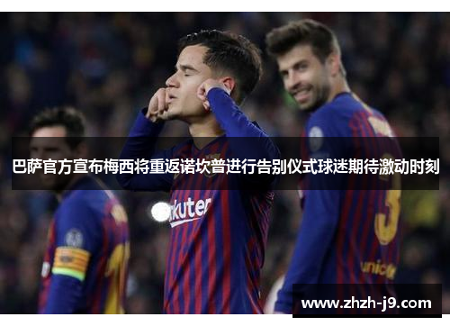 巴萨官方宣布梅西将重返诺坎普进行告别仪式球迷期待激动时刻 巴萨官方宣布梅西将重返诺坎普进行告别仪式球迷期待激动时刻