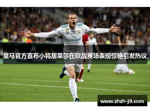 皇马官方宣布小将居莱尔在欧战赛场表现惊艳引发热议 皇马官方宣布小将居莱尔在欧战赛场表现惊艳引发热议