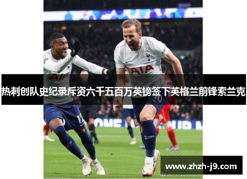 热刺创队史纪录斥资六千五百万英镑签下英格兰前锋索兰克 热刺创队史纪录斥资六千五百万英镑签下英格兰前锋索兰克