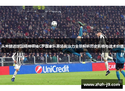 从关键进球到精神领袖C罗国家队赛场统治力全景解析历史影响与战术价值 从关键进球到精神领袖C罗国家队赛场统治力全景解析历史影响与战术价值