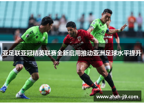 亚足联亚冠精英联赛全新启用推动亚洲足球水平提升 亚足联亚冠精英联赛全新启用推动亚洲足球水平提升