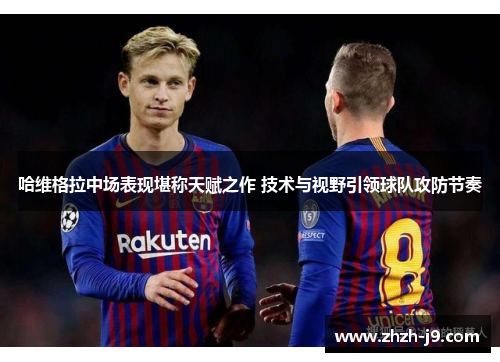 哈维格拉中场表现堪称天赋之作 技术与视野引领球队攻防节奏 哈维格拉中场表现堪称天赋之作 技术与视野引领球队攻防节奏