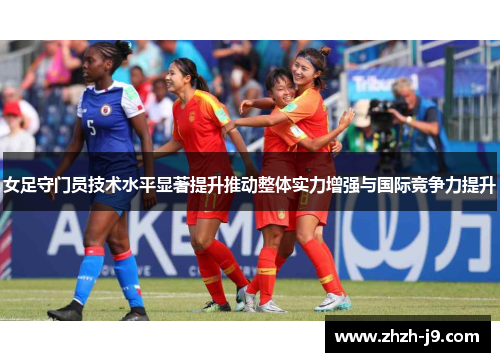 女足守门员技术水平显著提升推动整体实力增强与国际竞争力提升 女足守门员技术水平显著提升推动整体实力增强与国际竞争力提升