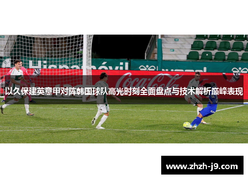 以久保建英意甲对阵韩国球队高光时刻全面盘点与技术解析巅峰表现 以久保建英意甲对阵韩国球队高光时刻全面盘点与技术解析巅峰表现