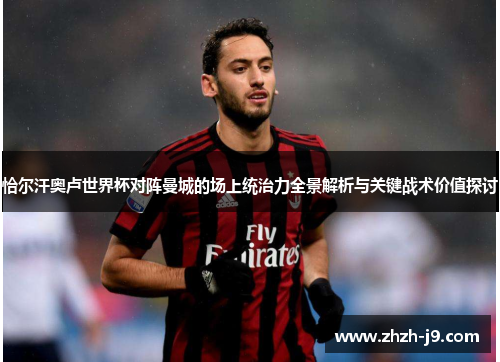 恰尔汗奥卢世界杯对阵曼城的场上统治力全景解析与关键战术价值探讨