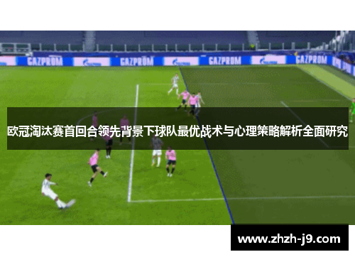 欧冠淘汰赛首回合领先背景下球队最优战术与心理策略解析全面研究