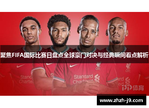 聚焦FIFA国际比赛日盘点全球豪门对决与经典瞬间看点解析