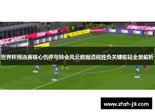 世界杯预选赛核心伤停与转会风云数据透视胜负关键密码全景解析