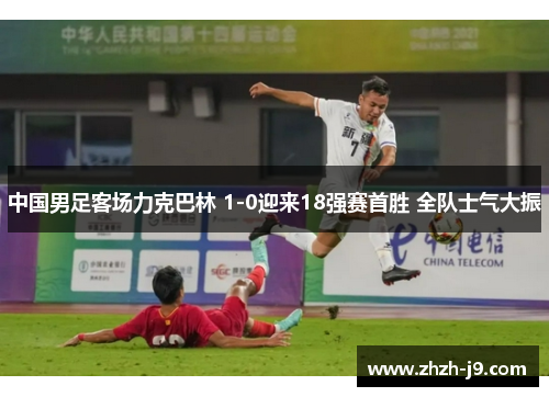 中国男足客场力克巴林 1-0迎来18强赛首胜 全队士气大振