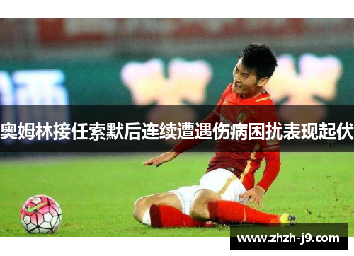 奥姆林接任索默后连续遭遇伤病困扰表现起伏 奥姆林接任索默后连续遭遇伤病困扰表现起伏