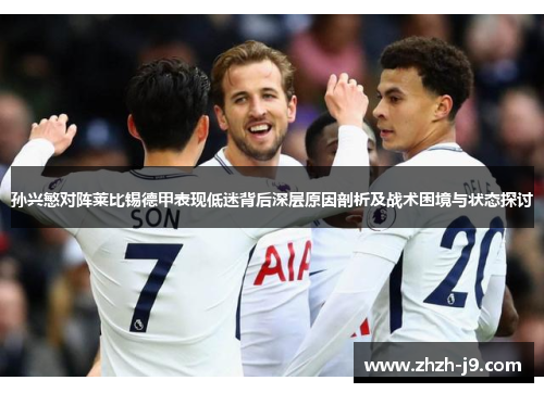 孙兴慜对阵莱比锡德甲表现低迷背后深层原因剖析及战术困境与状态探讨