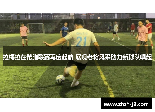 拉梅拉在希腊联赛再度起航 展现老将风采助力新球队崛起 拉梅拉在希腊联赛再度起航 展现老将风采助力新球队崛起