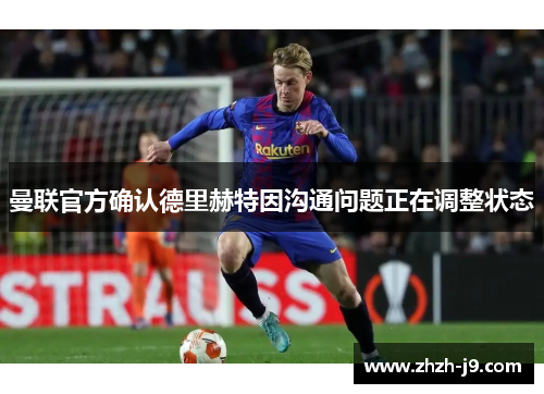 曼联官方确认德里赫特因沟通问题正在调整状态