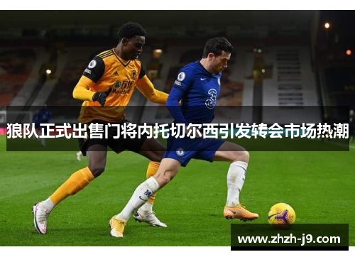 狼队正式出售门将内托切尔西引发转会市场热潮