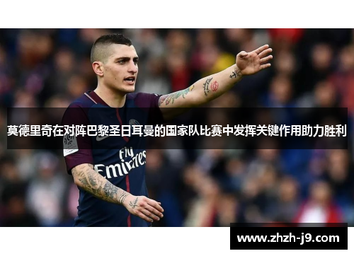 莫德里奇在对阵巴黎圣日耳曼的国家队比赛中发挥关键作用助力胜利 莫德里奇在对阵巴黎圣日耳曼的国家队比赛中发挥关键作用助力胜利